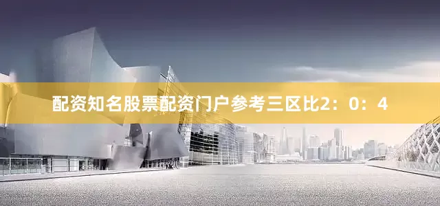 配资知名股票配资门户参考三区比2：0：4