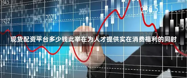 现货配资平台多少钱此举在为人才提供实在消费福利的同时