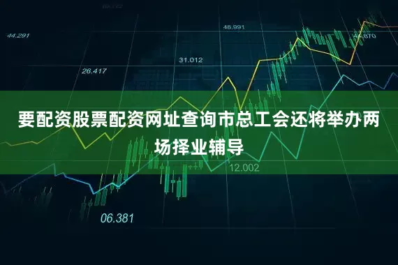 要配资股票配资网址查询市总工会还将举办两场择业辅导