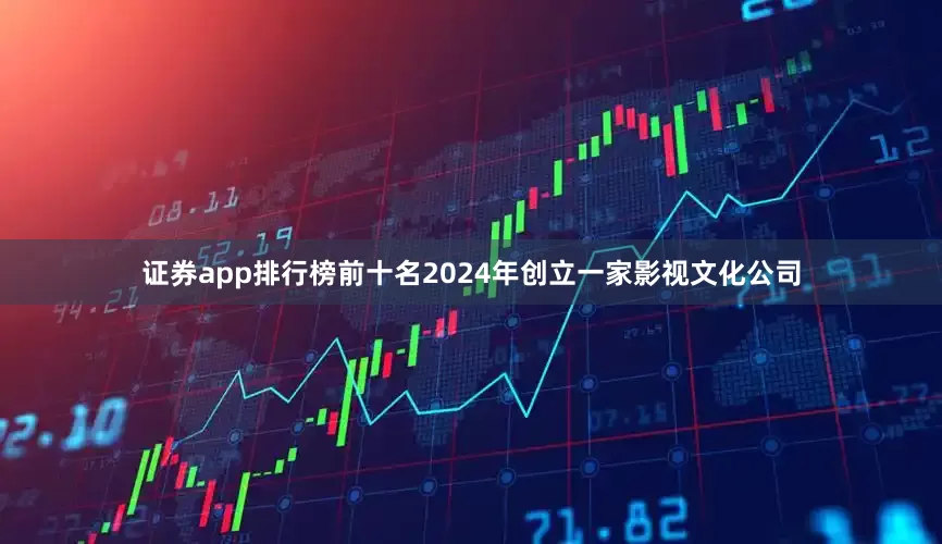 证券app排行榜前十名2024年创立一家影视文化公司