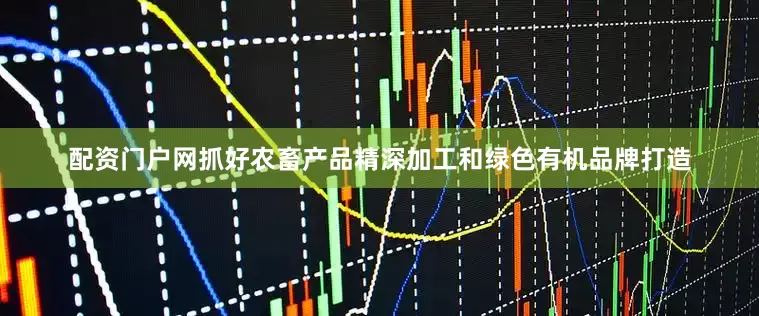 配资门户网抓好农畜产品精深加工和绿色有机品牌打造