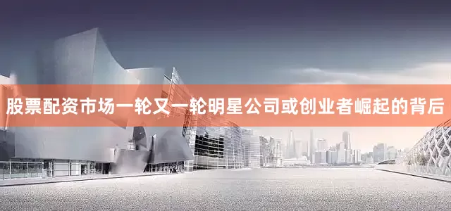 股票配资市场一轮又一轮明星公司或创业者崛起的背后