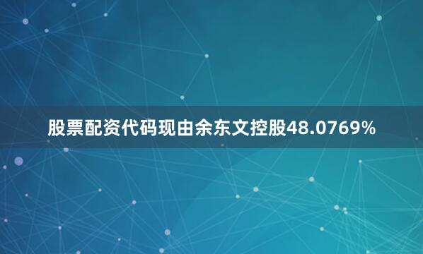 股票配资代码现由余东文控股48.0769%