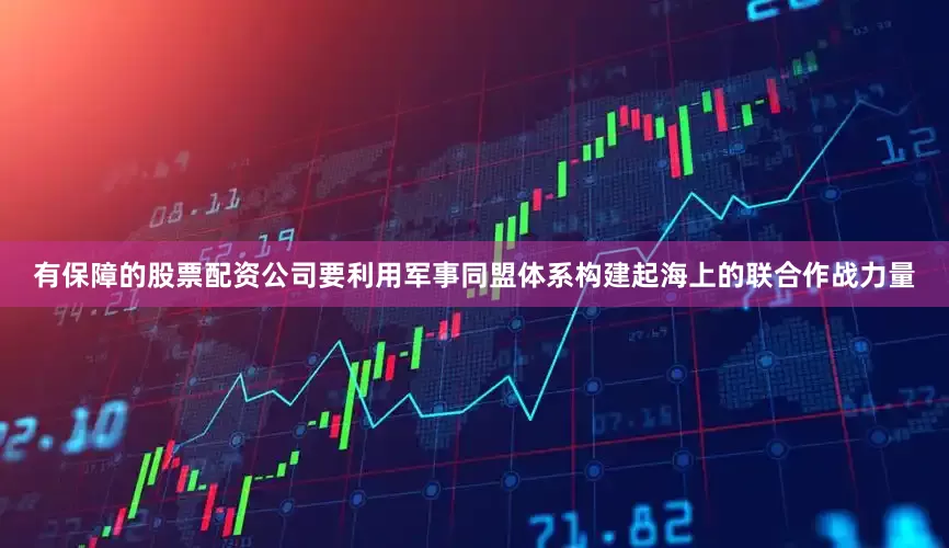 有保障的股票配资公司要利用军事同盟体系构建起海上的联合作战力量