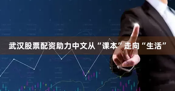 武汉股票配资助力中文从“课本”走向“生活”