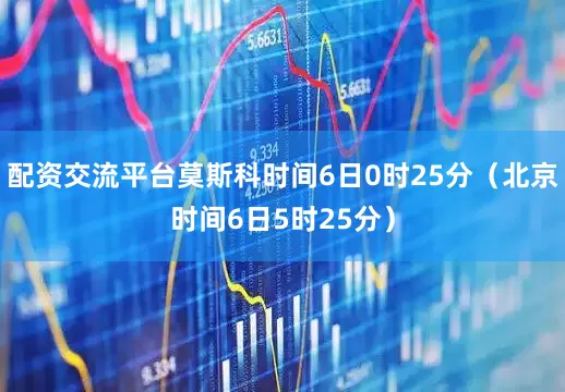 配资交流平台莫斯科时间6日0时25分（北京时间6日5时25分）