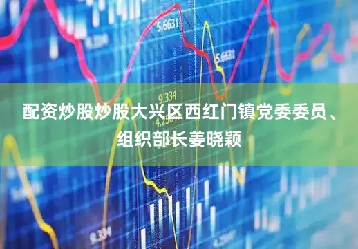配资炒股炒股大兴区西红门镇党委委员、组织部长姜晓颖