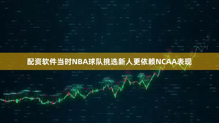 配资软件当时NBA球队挑选新人更依赖NCAA表现