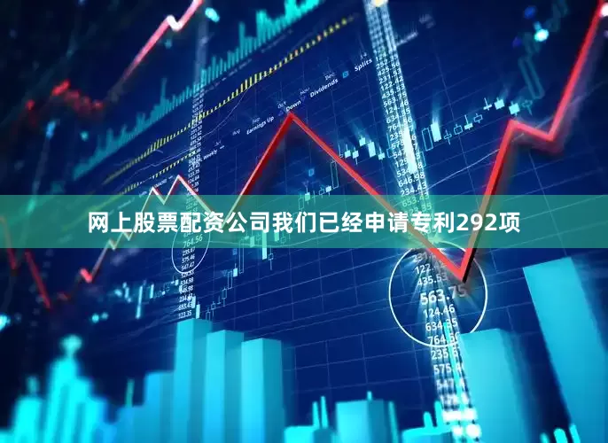 网上股票配资公司我们已经申请专利292项