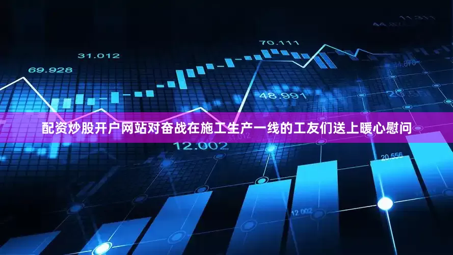 配资炒股开户网站对奋战在施工生产一线的工友们送上暖心慰问
