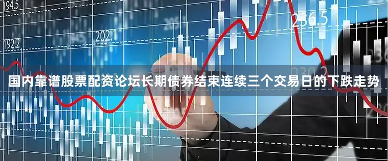 国内靠谱股票配资论坛长期债券结束连续三个交易日的下跌走势