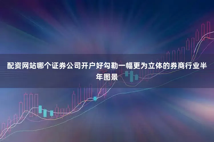 配资网站哪个证券公司开户好勾勒一幅更为立体的券商行业半年图景