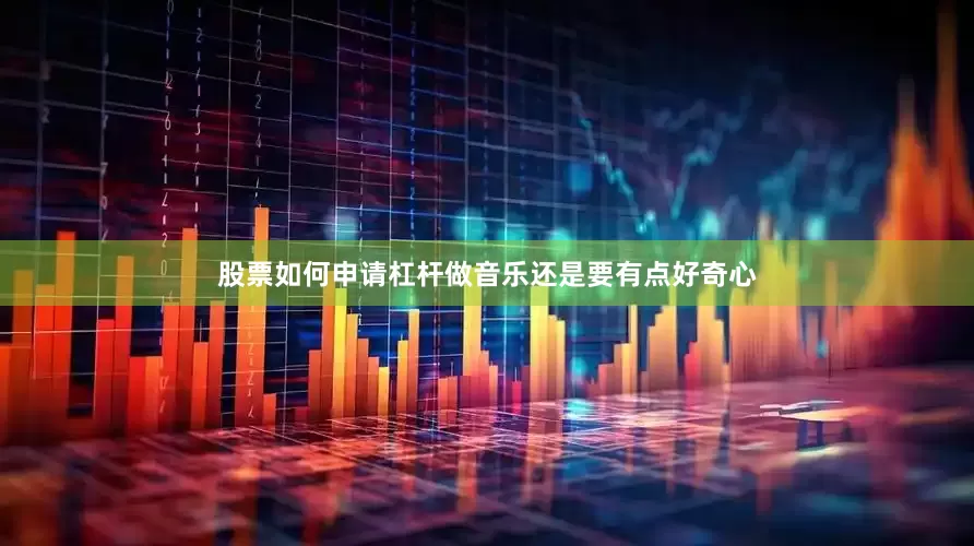 股票如何申请杠杆做音乐还是要有点好奇心