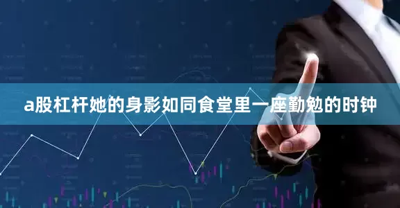 a股杠杆她的身影如同食堂里一座勤勉的时钟