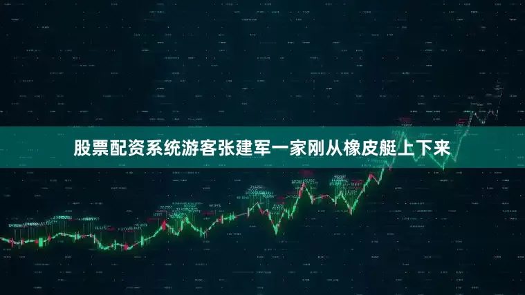股票配资系统游客张建军一家刚从橡皮艇上下来