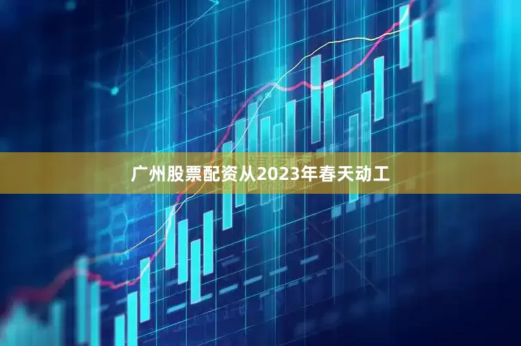广州股票配资从2023年春天动工