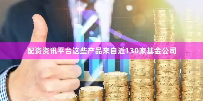 配资资讯平台这些产品来自近130家基金公司