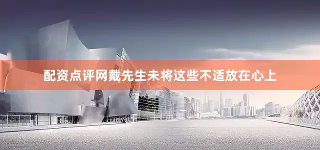 配资点评网戴先生未将这些不适放在心上