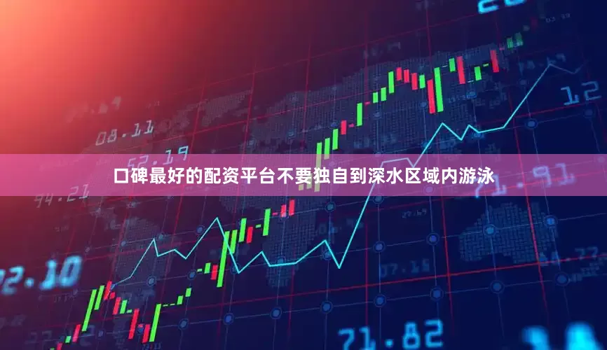 口碑最好的配资平台不要独自到深水区域内游泳