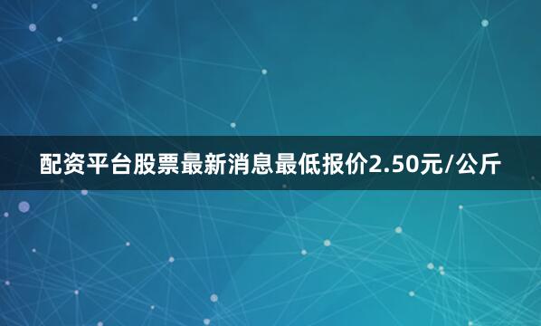 配资平台股票最新消息最低报价2.50元/公斤