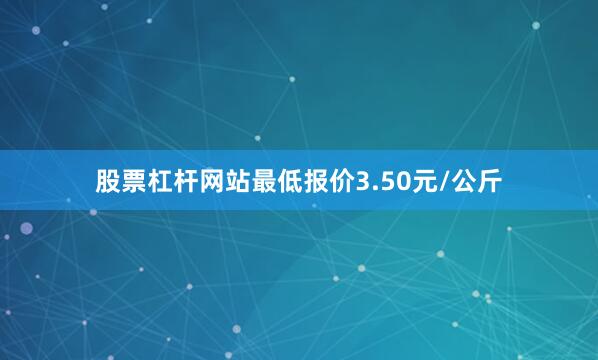 股票杠杆网站最低报价3.50元/公斤