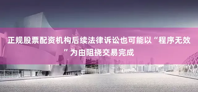 正规股票配资机构后续法律诉讼也可能以“程序无效”为由阻挠交易完成
