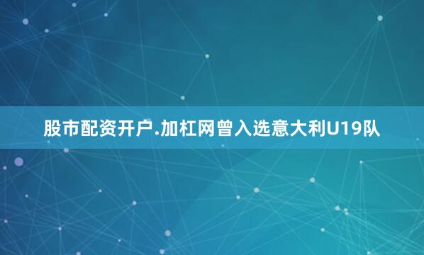 股市配资开户.加杠网曾入选意大利U19队