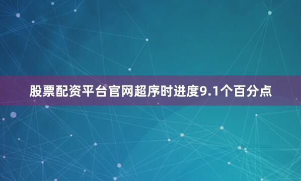 股票配资平台官网超序时进度9.1个百分点