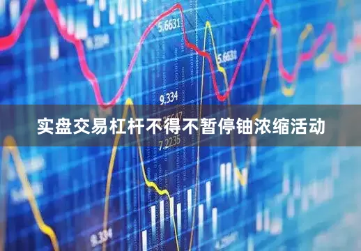 实盘交易杠杆不得不暂停铀浓缩活动