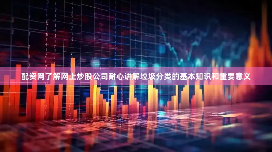 配资网了解网上炒股公司耐心讲解垃圾分类的基本知识和重要意义
