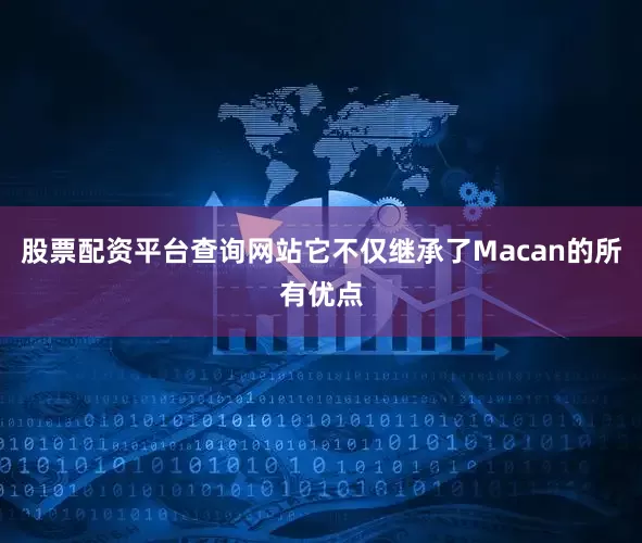 股票配资平台查询网站它不仅继承了Macan的所有优点