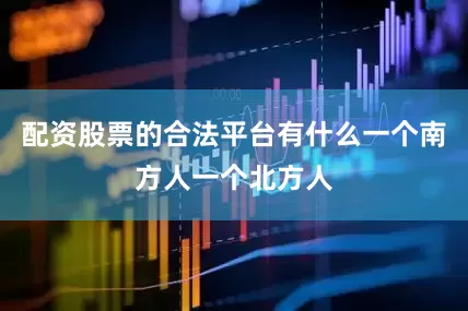 配资股票的合法平台有什么一个南方人一个北方人