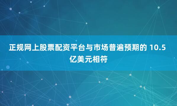 正规网上股票配资平台与市场普遍预期的 10.5 亿美元相符