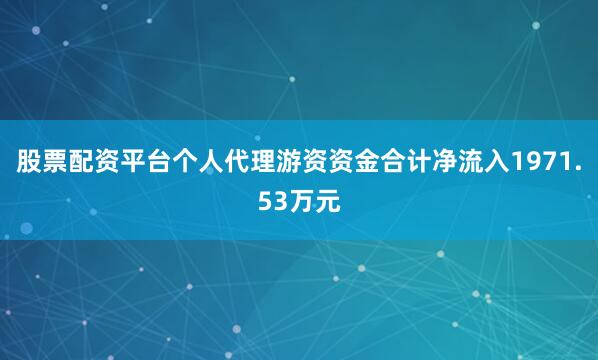股票配资平台个人代理游资资金合计净流入1971.53万元