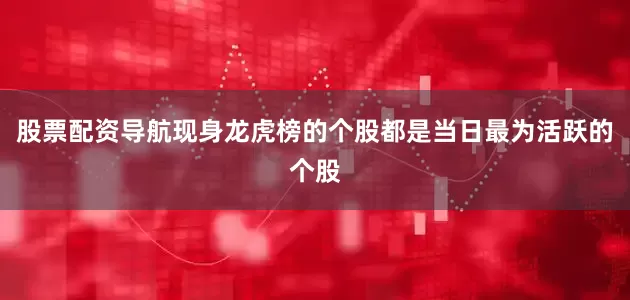 股票配资导航现身龙虎榜的个股都是当日最为活跃的个股