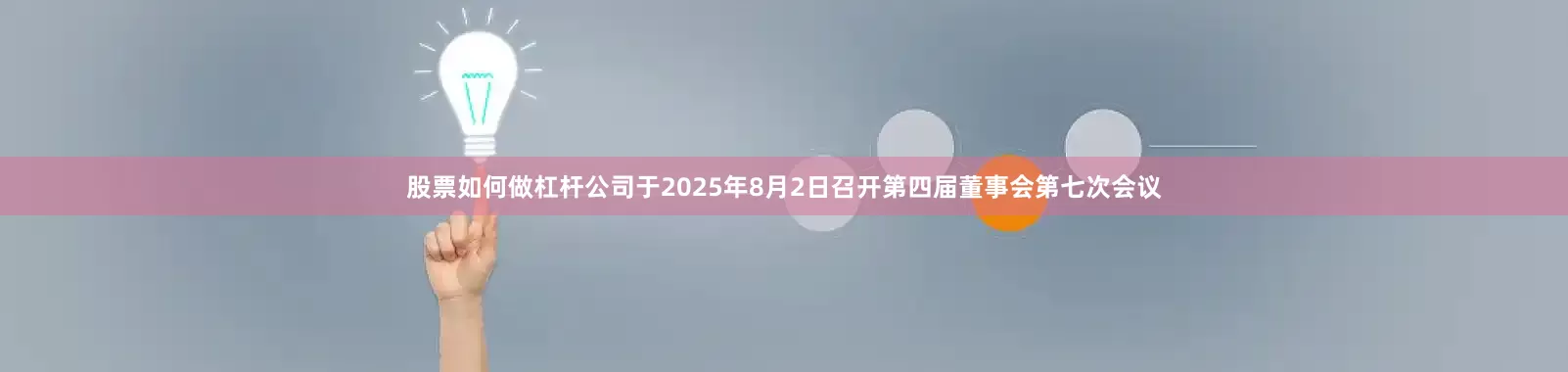 股票如何做杠杆公司于2025年8月2日召开第四届董事会第七次会议