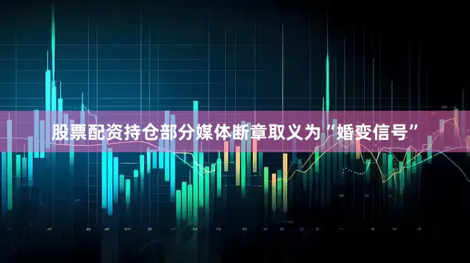 股票配资持仓部分媒体断章取义为“婚变信号”