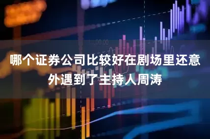 哪个证券公司比较好在剧场里还意外遇到了主持人周涛