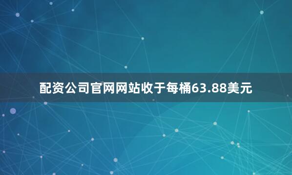 配资公司官网网站收于每桶63.88美元