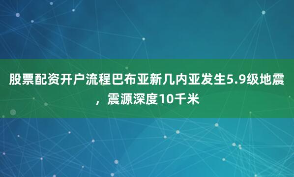 股票配资开户流程巴布亚新几内亚发生5.9级地震，震源深度10千米