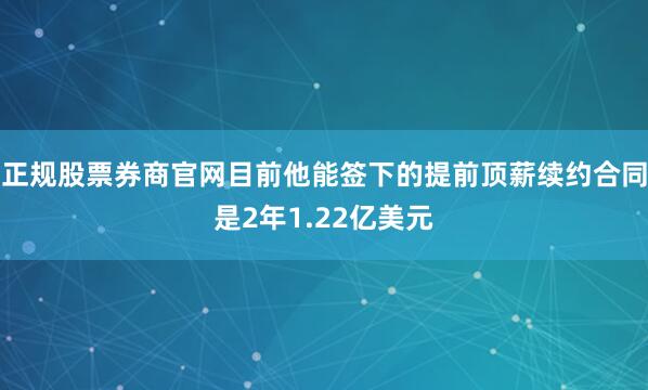 正规股票券商官网目前他能签下的提前顶薪续约合同是2年1.22亿美元