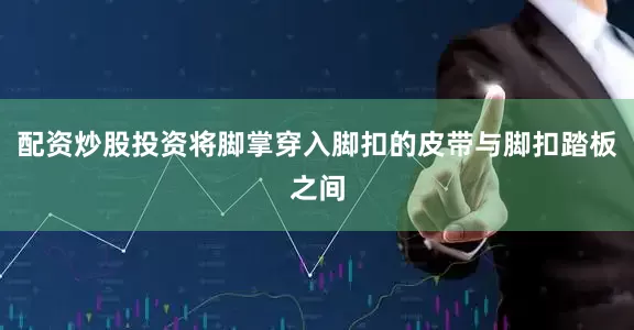 配资炒股投资将脚掌穿入脚扣的皮带与脚扣踏板之间