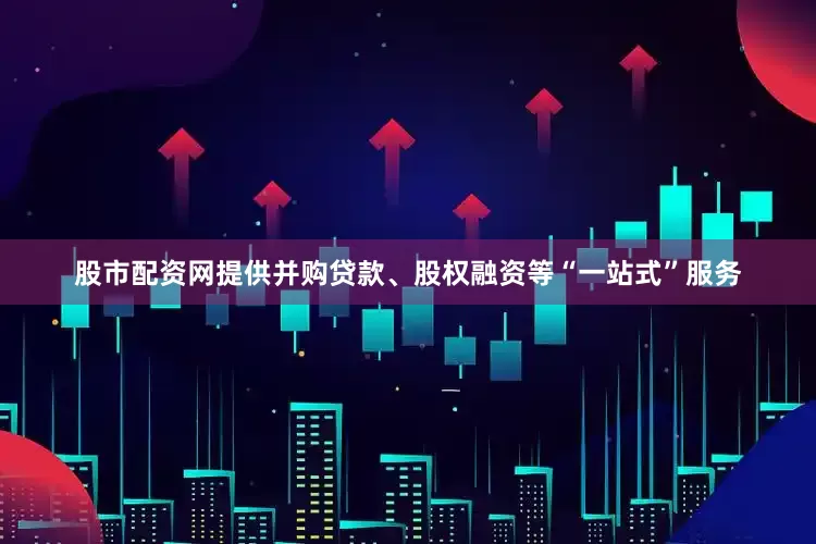股市配资网提供并购贷款、股权融资等“一站式”服务