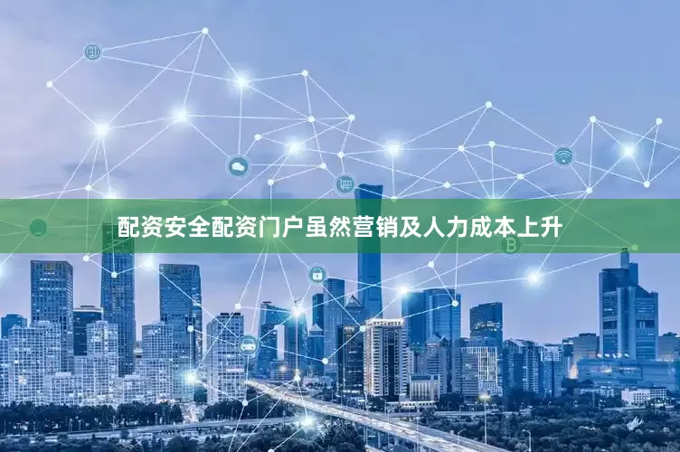 配资安全配资门户虽然营销及人力成本上升
