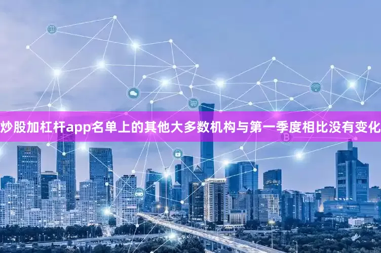 炒股加杠杆app名单上的其他大多数机构与第一季度相比没有变化