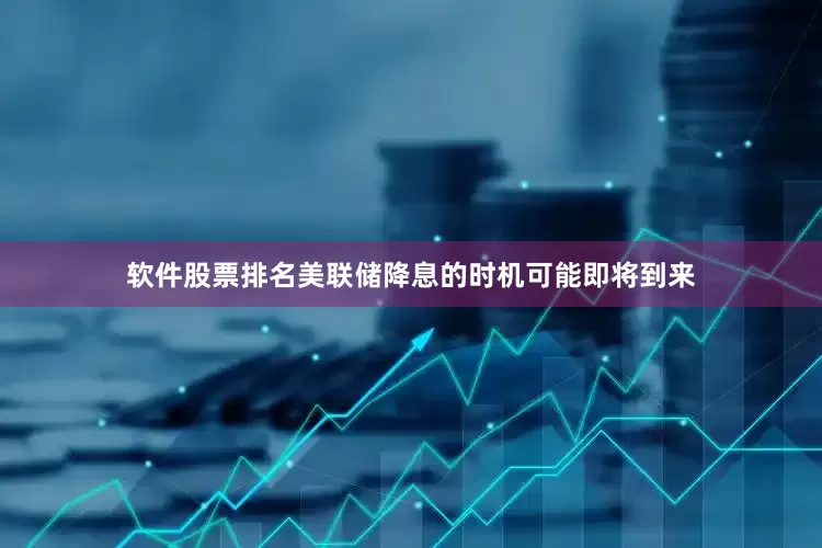 软件股票排名美联储降息的时机可能即将到来
