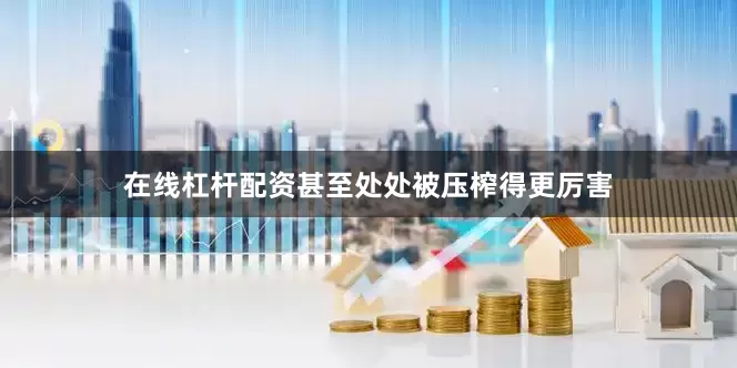 在线杠杆配资甚至处处被压榨得更厉害