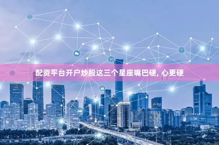 配资平台开户炒股这三个星座嘴巴硬, 心更硬