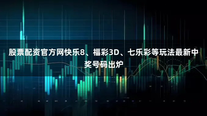 股票配资官方网快乐8、福彩3D、七乐彩等玩法最新中奖号码出炉
