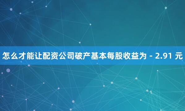怎么才能让配资公司破产基本每股收益为 - 2.91 元